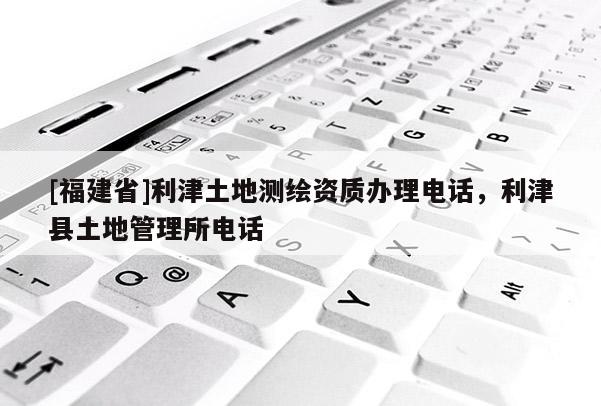 [福建省]利津土地測繪資質(zhì)辦理電話，利津縣土地管理所電話