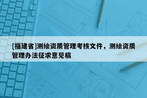 [福建省]測繪資質(zhì)管理考核文件，測繪資質(zhì)管理辦法征求意見稿