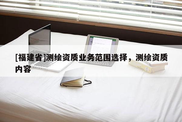 [福建省]測繪資質業(yè)務范圍選擇，測繪資質內容