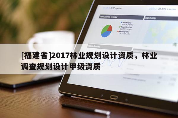 [福建省]2017林業(yè)規(guī)劃設計資質(zhì)，林業(yè)調(diào)查規(guī)劃設計甲級資質(zhì)