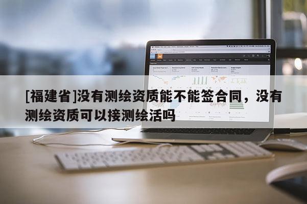 [福建省]沒有測繪資質能不能簽合同，沒有測繪資質可以接測繪活嗎