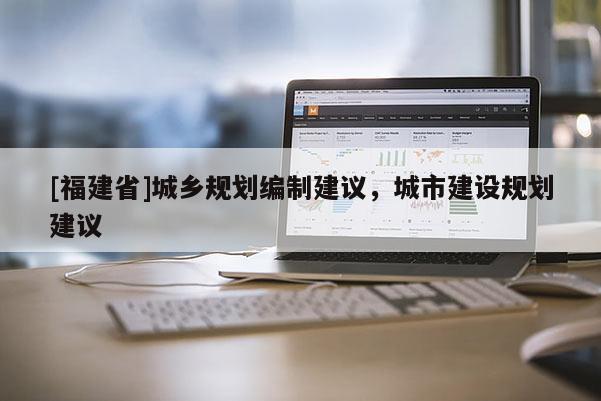 [福建省]城鄉(xiāng)規(guī)劃編制建議，城市建設(shè)規(guī)劃建議