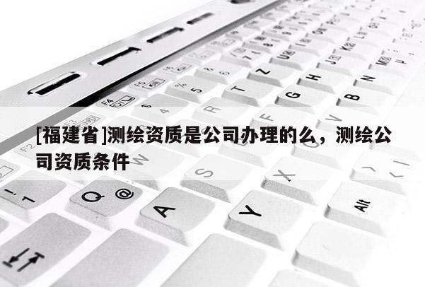 [福建省]測(cè)繪資質(zhì)是公司辦理的么，測(cè)繪公司資質(zhì)條件