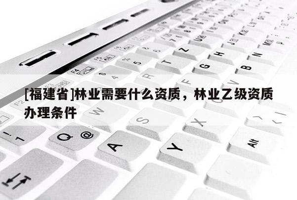 [福建省]林業(yè)需要什么資質(zhì)，林業(yè)乙級資質(zhì)辦理條件