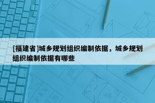 [福建省]城鄉(xiāng)規(guī)劃組織編制依據(jù)，城鄉(xiāng)規(guī)劃組織編制依據(jù)有哪些