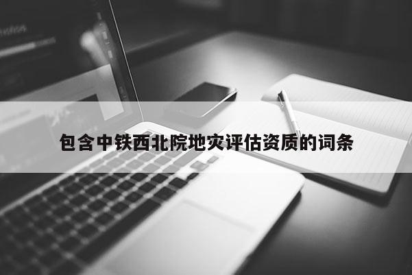 包含中鐵西北院地災評估資質的詞條