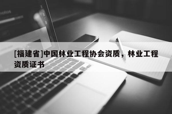 [福建省]中國林業(yè)工程協(xié)會資質(zhì)，林業(yè)工程資質(zhì)證書