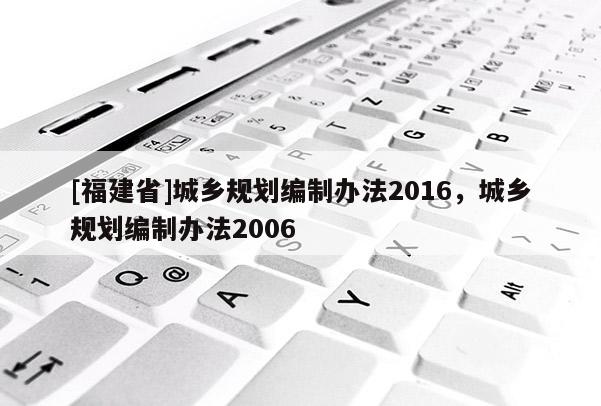 [福建省]城鄉(xiāng)規(guī)劃編制辦法2016，城鄉(xiāng)規(guī)劃編制辦法2006