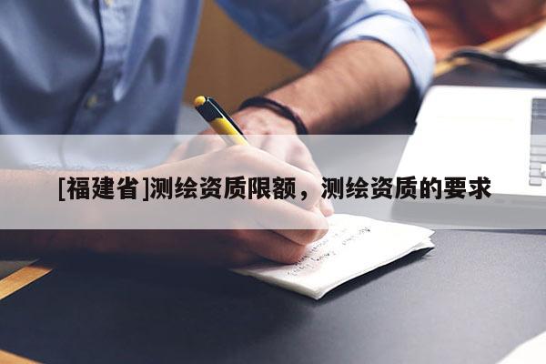 [福建省]測(cè)繪資質(zhì)限額，測(cè)繪資質(zhì)的要求