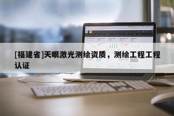 [福建省]天眼激光測(cè)繪資質(zhì)，測(cè)繪工程工程認(rèn)證