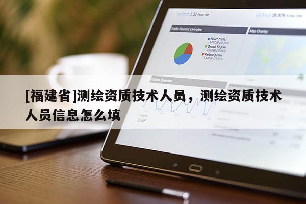 [福建省]測繪資質(zhì)技術(shù)人員，測繪資質(zhì)技術(shù)人員信息怎么填