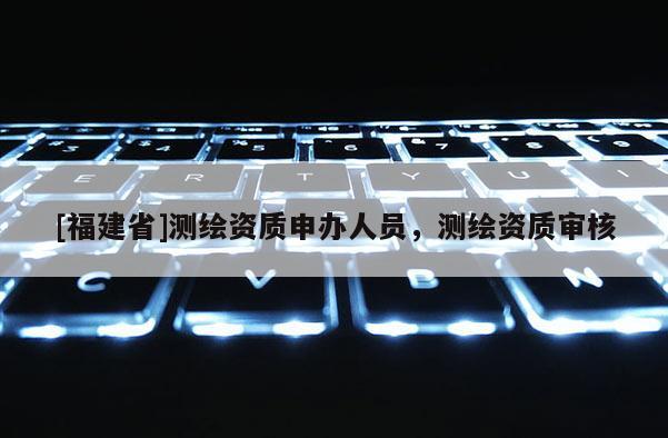 [福建省]測繪資質(zhì)申辦人員，測繪資質(zhì)審核