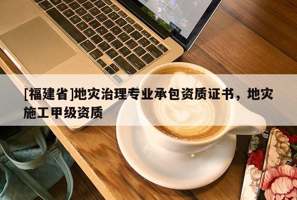 [福建省]地災(zāi)治理專業(yè)承包資質(zhì)證書(shū)，地災(zāi)施工甲級(jí)資質(zhì)