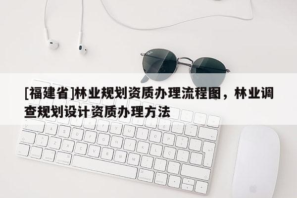 [福建省]林業(yè)規(guī)劃資質(zhì)辦理流程圖，林業(yè)調(diào)查規(guī)劃設計資質(zhì)辦理方法