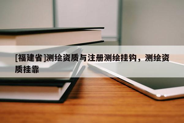 [福建省]測(cè)繪資質(zhì)與注冊(cè)測(cè)繪掛鉤，測(cè)繪資質(zhì)掛靠