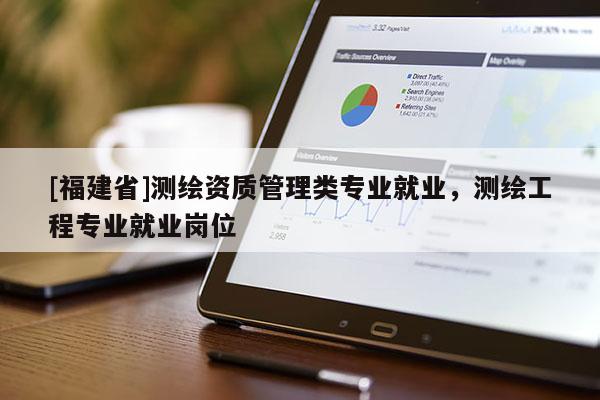 [福建省]測(cè)繪資質(zhì)管理類專業(yè)就業(yè)，測(cè)繪工程專業(yè)就業(yè)崗位