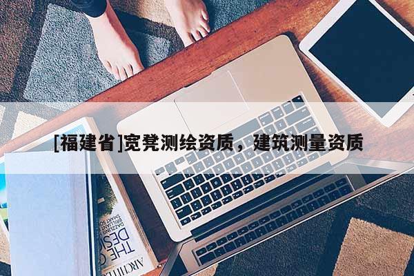 [福建省]寬凳測繪資質(zhì)，建筑測量資質(zhì)