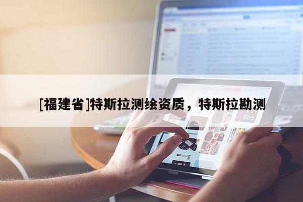 [福建省]特斯拉測繪資質(zhì)，特斯拉勘測