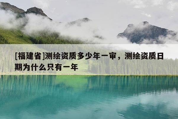 [福建省]測(cè)繪資質(zhì)多少年一審，測(cè)繪資質(zhì)日期為什么只有一年