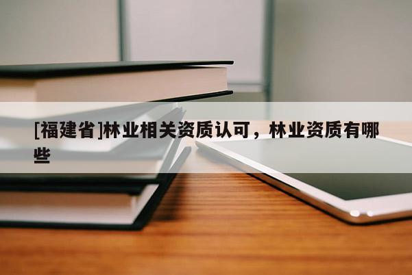 [福建省]林業(yè)相關資質(zhì)認可，林業(yè)資質(zhì)有哪些