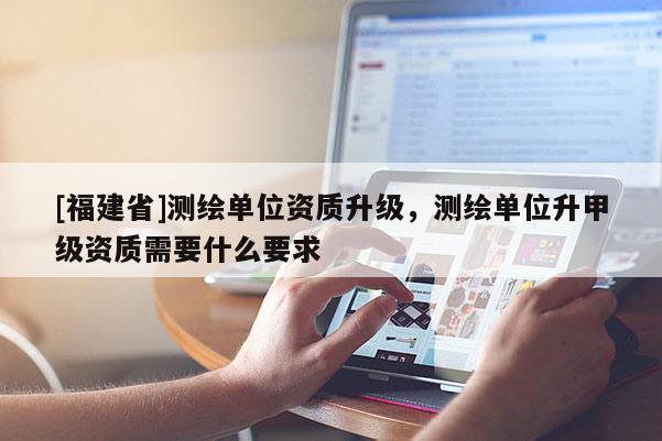 [福建省]測繪單位資質(zhì)升級，測繪單位升甲級資質(zhì)需要什么要求