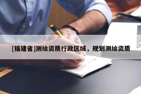 [福建省]測繪資質(zhì)行政區(qū)域，規(guī)劃測繪資質(zhì)