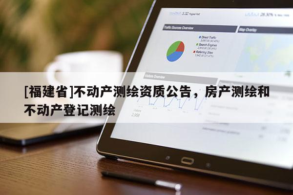 [福建省]不動(dòng)產(chǎn)測繪資質(zhì)公告，房產(chǎn)測繪和不動(dòng)產(chǎn)登記測繪