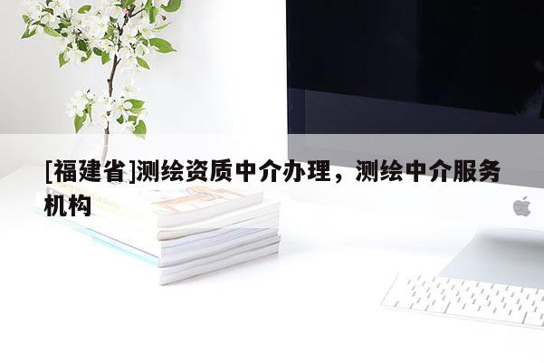 [福建省]測繪資質(zhì)中介辦理，測繪中介服務(wù)機(jī)構(gòu)