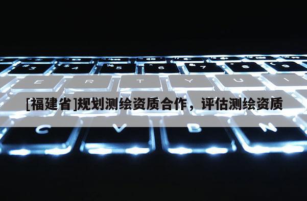 [福建省]規(guī)劃測(cè)繪資質(zhì)合作，評(píng)估測(cè)繪資質(zhì)