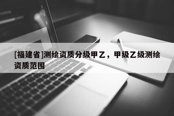 [福建省]測繪資質分級甲乙，甲級乙級測繪資質范圍
