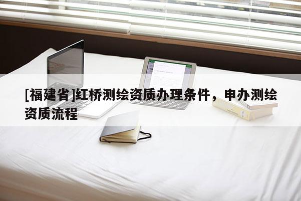 [福建省]紅橋測繪資質辦理條件，申辦測繪資質流程