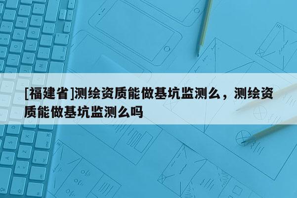 [福建省]測繪資質(zhì)能做基坑監(jiān)測么，測繪資質(zhì)能做基坑監(jiān)測么嗎