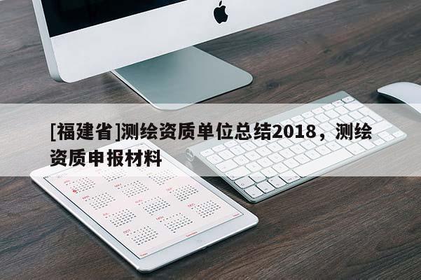 [福建省]測繪資質(zhì)單位總結2018，測繪資質(zhì)申報材料