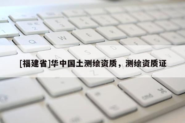 [福建省]華中國土測繪資質(zhì)，測繪資質(zhì)證