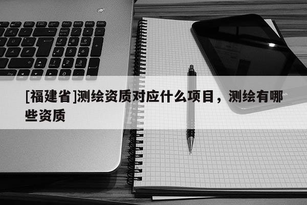 [福建省]測繪資質(zhì)對應什么項目，測繪有哪些資質(zhì)