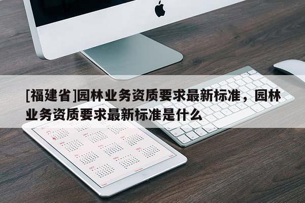 [福建省]園林業(yè)務資質要求最新標準，園林業(yè)務資質要求最新標準是什么