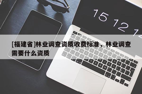 [福建省]林業(yè)調查資質收費標準，林業(yè)調查需要什么資質