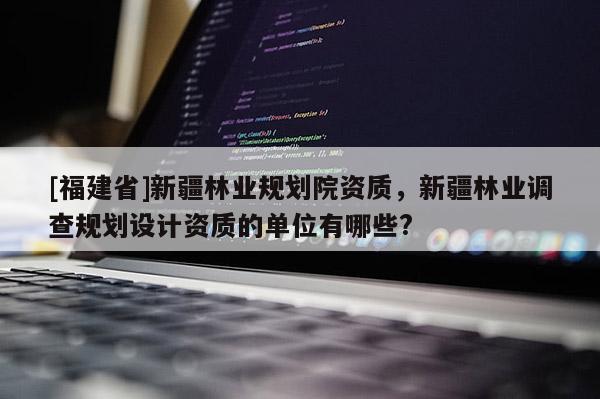 [福建省]新疆林業(yè)規(guī)劃院資質(zhì)，新疆林業(yè)調(diào)查規(guī)劃設(shè)計資質(zhì)的單位有哪些?