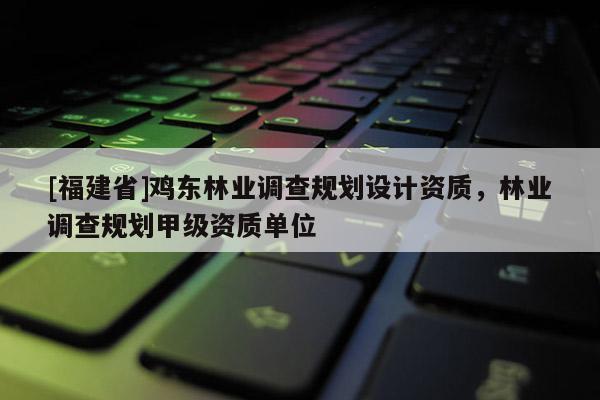 [福建省]雞東林業(yè)調(diào)查規(guī)劃設計資質(zhì)，林業(yè)調(diào)查規(guī)劃甲級資質(zhì)單位