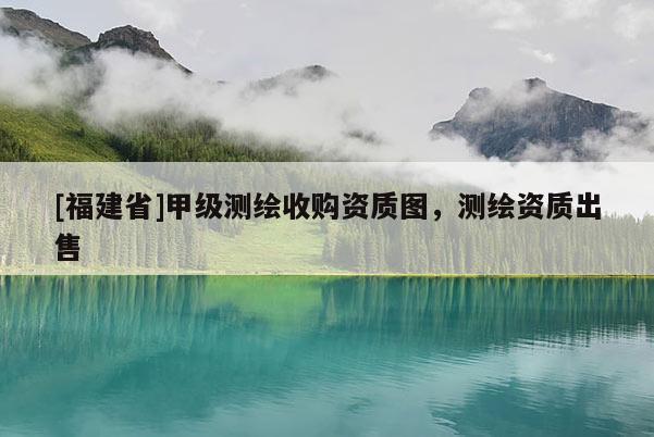 [福建省]甲級(jí)測(cè)繪收購資質(zhì)圖，測(cè)繪資質(zhì)出售