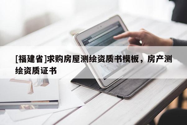 [福建省]求購房屋測(cè)繪資質(zhì)書模板，房產(chǎn)測(cè)繪資質(zhì)證書