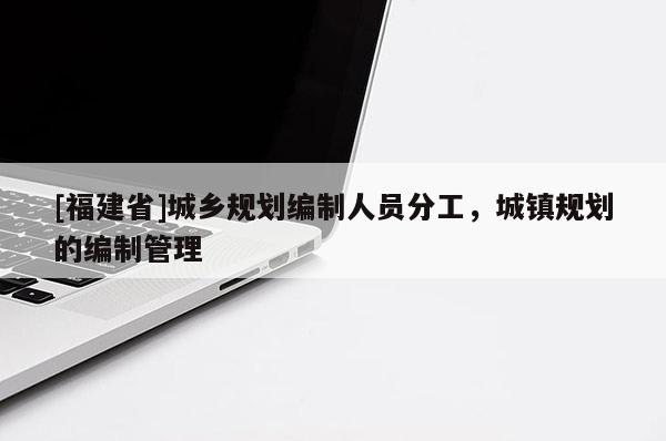 [福建省]城鄉(xiāng)規(guī)劃編制人員分工，城鎮(zhèn)規(guī)劃的編制管理