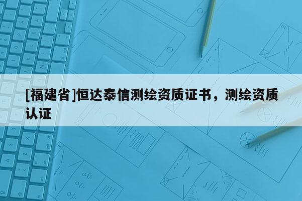 [福建省]恒達泰信測繪資質(zhì)證書，測繪資質(zhì)認證