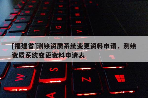 [福建省]測繪資質系統(tǒng)變更資料申請，測繪資質系統(tǒng)變更資料申請表