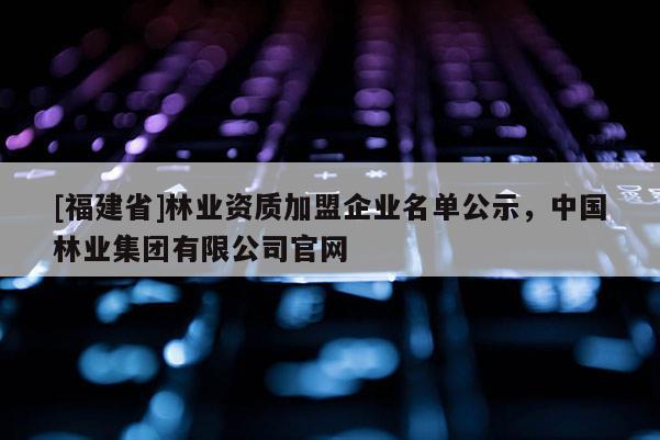 [福建省]林業(yè)資質(zhì)加盟企業(yè)名單公示，中國(guó)林業(yè)集團(tuán)有限公司官網(wǎng)