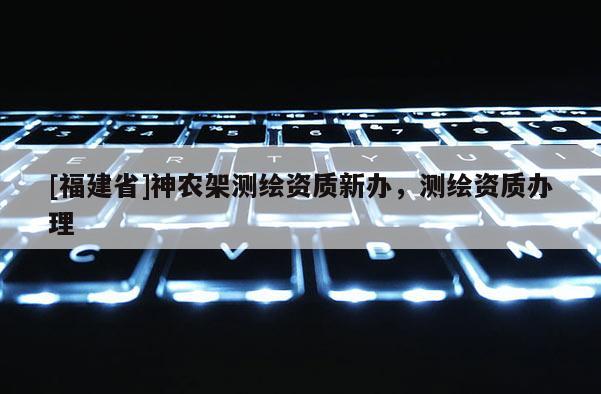[福建省]神農(nóng)架測繪資質(zhì)新辦，測繪資質(zhì)辦理