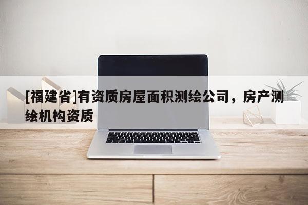 [福建省]有資質(zhì)房屋面積測繪公司，房產(chǎn)測繪機構(gòu)資質(zhì)