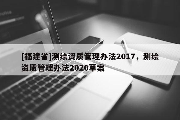 [福建省]測繪資質管理辦法2017，測繪資質管理辦法2020草案