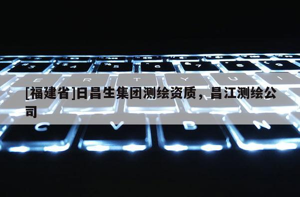[福建省]日昌生集團(tuán)測(cè)繪資質(zhì)，昌江測(cè)繪公司