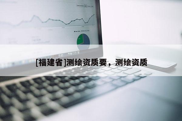 [福建省]測(cè)繪資質(zhì)要，測(cè)繪資質(zhì)